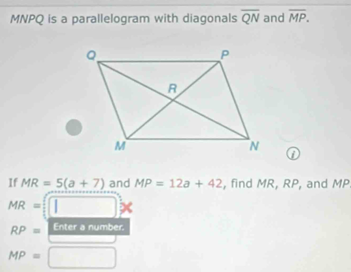 MNPQ is a parallelogram with diagonals overline QN and overline MP. 
0 
If MR=5(a+7) and MP=12a+42 , find MR, RP, and MP
MR= | □
RP= Enter a number.
MP= □