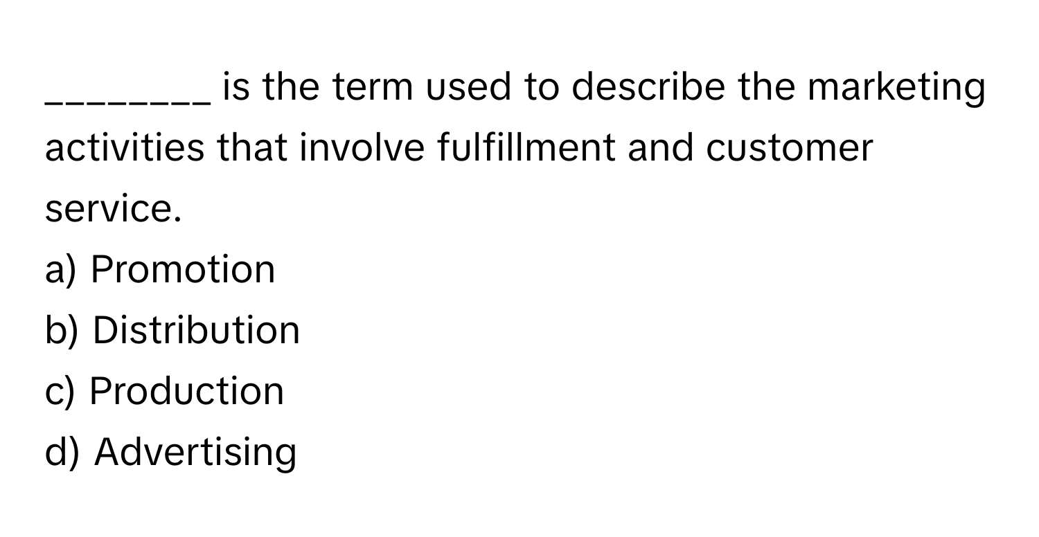 is the term used to describe the marketing activities that involve fulfillment and customer service.
a) Promotion
b) Distribution
c) Production
d) Advertising