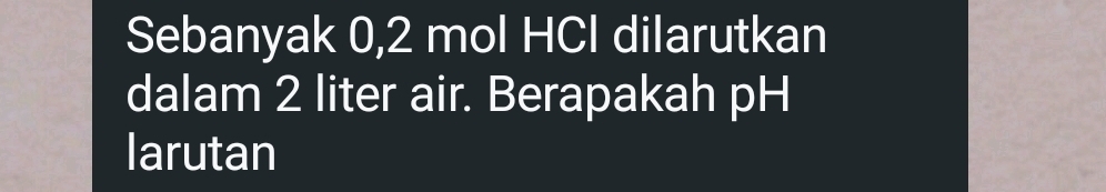 Sebanyak 0,2 mol HCI dilarutkan 
dalam 2 liter air. Berapakah pH 
larutan