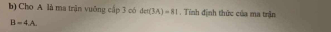 Cho A là ma trận vuông cấp 3 có det(3A)=81. Tính định thức của ma trận
B=4.A.