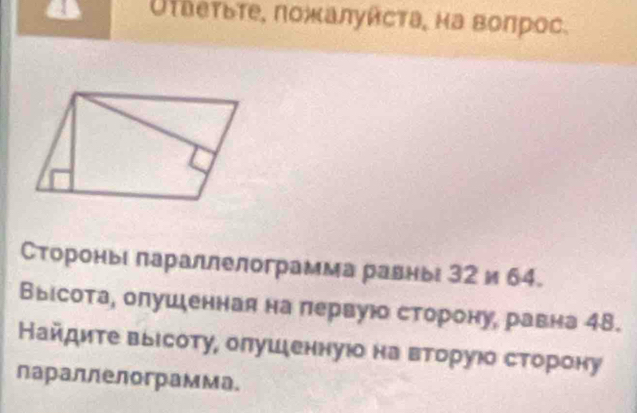 Οτδеτьτе, ποжалуйсτа, на воπрос. 
Стороныι лараллелограмма равнь 32 и 64. 
Выιсота, олушιенная на πервуюо сторону, равна 48. 
Найдиτе выιсоту, олушιеннуюο на вторуιδ сторону 
лараллелограмма.