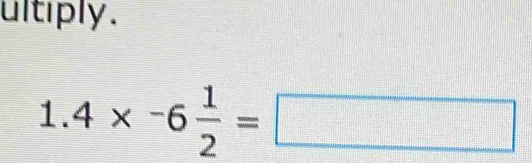 ultiply .
1.4* -6 1/2 =□