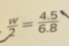  w/2 = (4.5)/6.8 