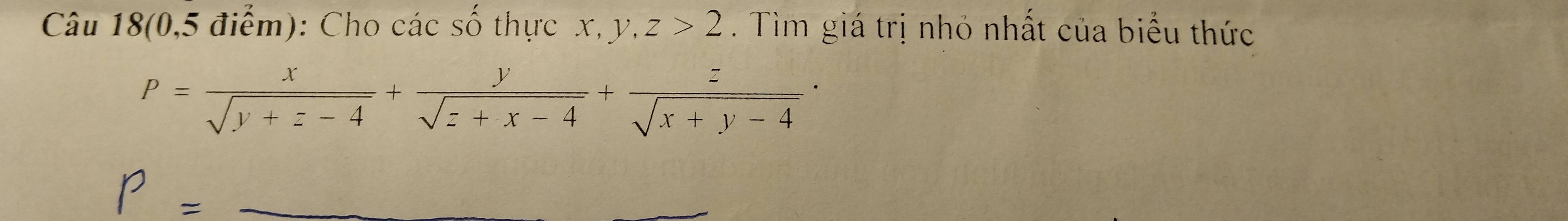 Câu 18(0,5 điểm): Cho các số thực x, y, z>2. Tìm giá trị nhỏ nhất của biểu thức
P= x/sqrt(y+z-4) + y/sqrt(z+x-4) + z/sqrt(x+y-4) ·
P=