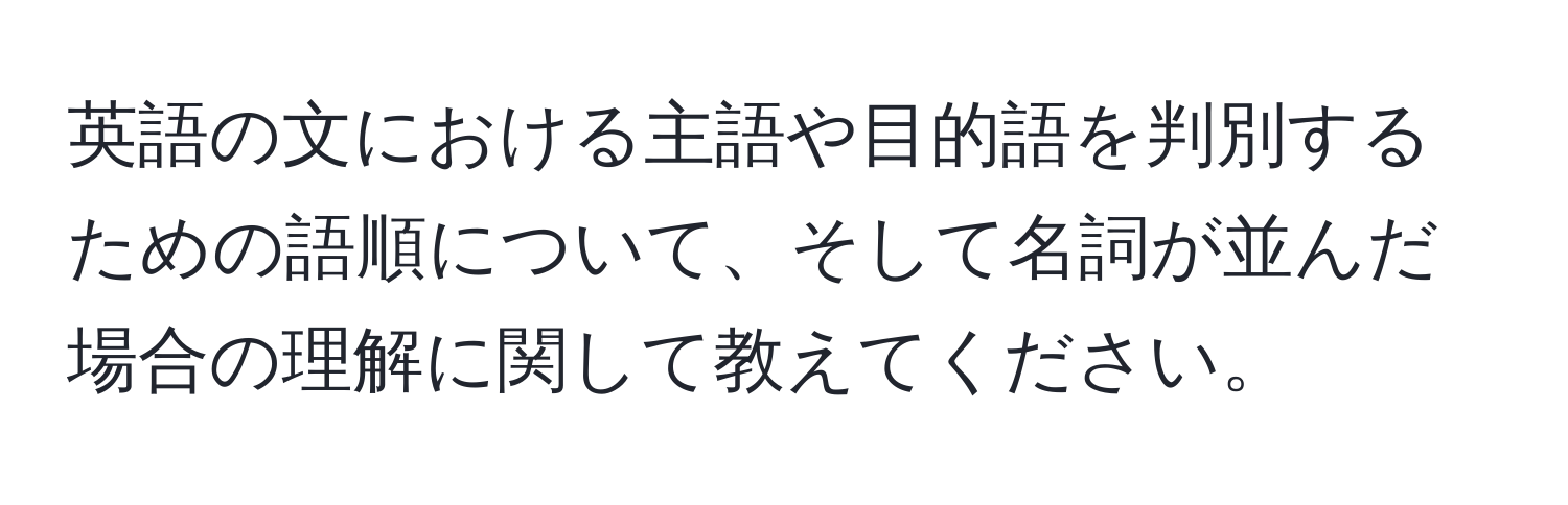 英語の文における主語や目的語を判別するための語順について、そして名詞が並んだ場合の理解に関して教えてください。