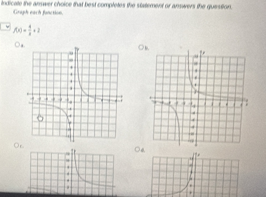 indicate the answer choice that best completes the statement or answers the question. 
Graph each function. 
v f(x)= 4/x +2
a 
C. 
d.
16
6

4
j