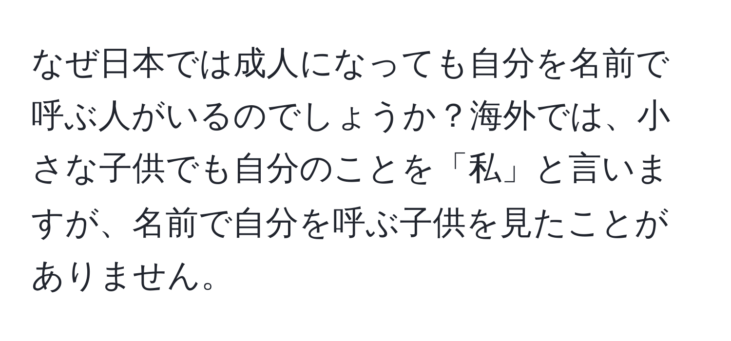 なぜ日本では成人になっても自分を名前で呼ぶ人がいるのでしょうか？海外では、小さな子供でも自分のことを「私」と言いますが、名前で自分を呼ぶ子供を見たことがありません。