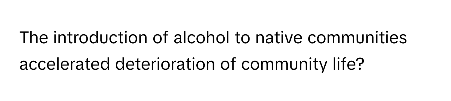 The introduction of alcohol to native communities accelerated deterioration of community life?