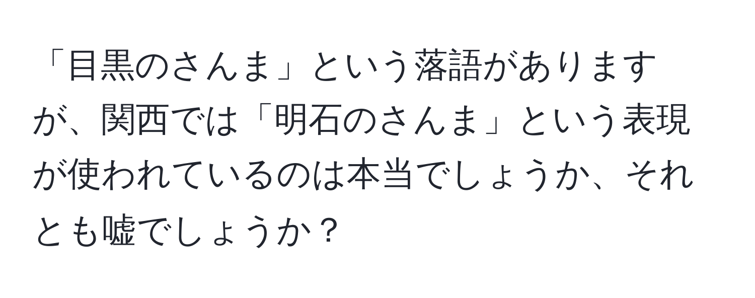 「目黒のさんま」という落語がありますが、関西では「明石のさんま」という表現が使われているのは本当でしょうか、それとも嘘でしょうか？