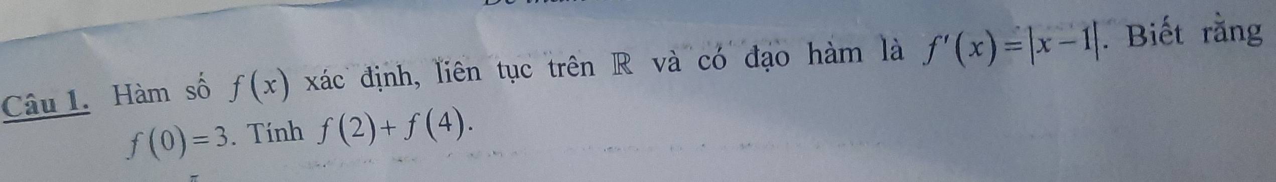 Hàm số f(x) xác định, liên tục trên R và có đạo hàm là f'(x)=|x-1|. Biết rằng
f(0)=3. Tính f(2)+f(4).