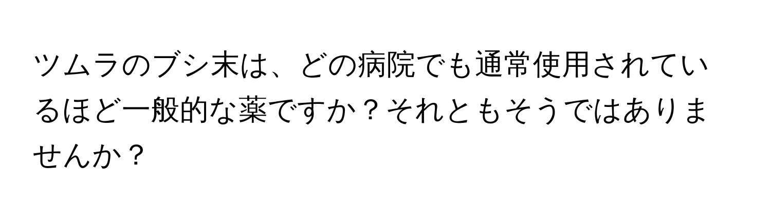 ツムラのブシ末は、どの病院でも通常使用されているほど一般的な薬ですか？それともそうではありませんか？