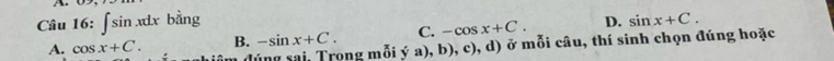 Câu 16:∈t sin xdxbing
C. -cos x+C. D. sin x+C.
A. cos x+C. B. -sin x+C. moiya),b),c), d ) ở mỗi câu, thí sinh chọn đúng hoặc