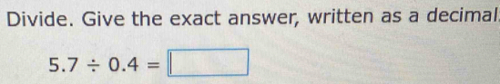 Divide. Give the exact answer, written as a decimal
5.7/ 0.4=□