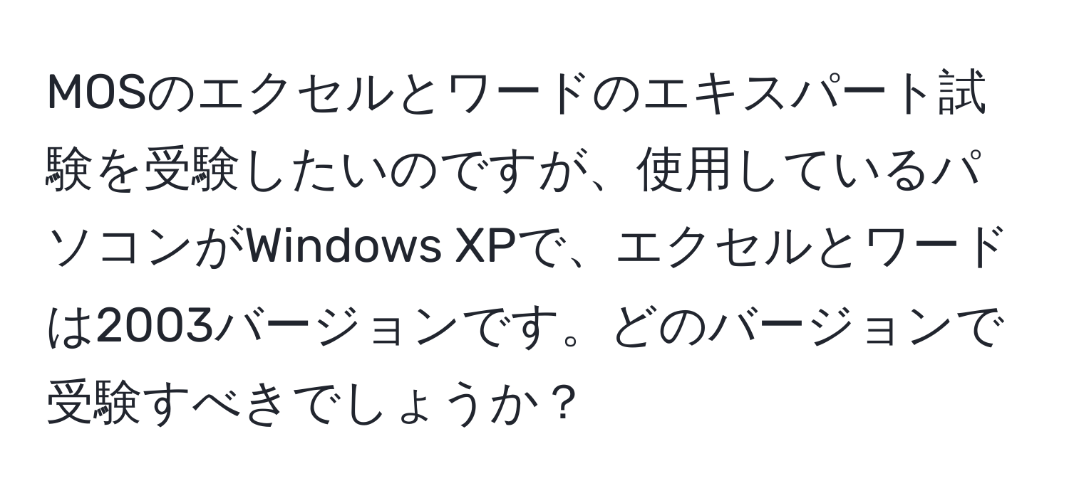 MOSのエクセルとワードのエキスパート試験を受験したいのですが、使用しているパソコンがWindows XPで、エクセルとワードは2003バージョンです。どのバージョンで受験すべきでしょうか？