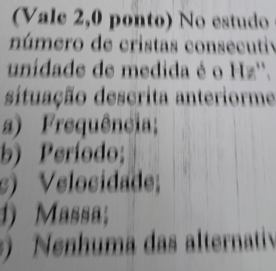 ( Vale 2,0 ponto) N o estudo 
número de cristas consecutiv
unidade de medida é o H!=
dituação descrita anteriorme
a) Frequência;
b) Período;
s) Velocidade;
1) Massa;
Nenhuma das alternativ