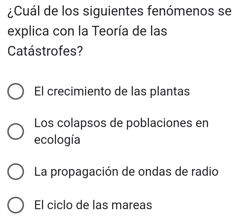 ¿Cuál de los siguientes fenómenos se
explica con la Teoría de las
Catástrofes?
El crecimiento de las plantas
Los colapsos de poblaciones en
ecología
La propagación de ondas de radio
El ciclo de las mareas