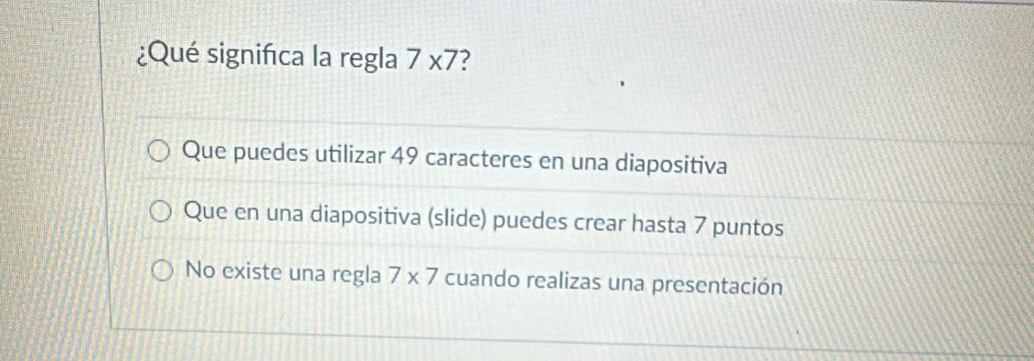 ¿Qué significa la regla 7* 7 ?
Que puedes utilizar 49 caracteres en una diapositiva
Que en una diapositiva (slide) puedes crear hasta 7 puntos
No existe una regla 7* 7 cuando realizas una presentación