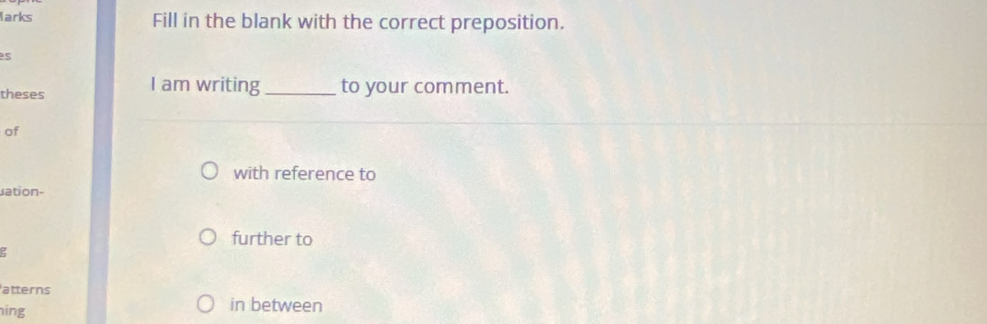 larks Fill in the blank with the correct preposition. 
s 
I am writing 
theses _to your comment. 
of 
with reference to 
ation- 
further to 
atterns 
ing 
in between