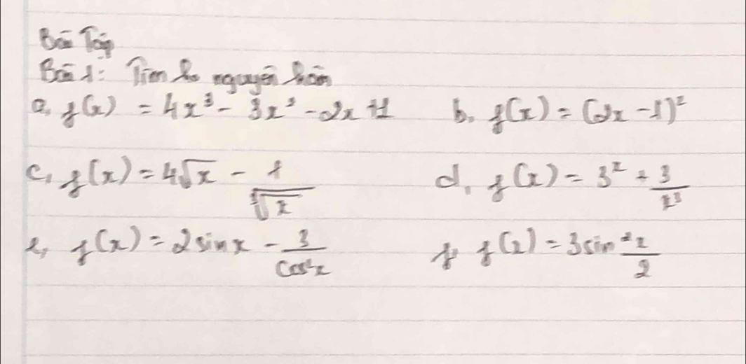 Be Teg 
Bea A: Tiem Ro megen Bom
f(x)=4x^3-3x^2-2x+1 b. f(x)=(2x-1)^2
e, f(x)=4sqrt(x)-1 d, f(x)=3^x+ 3/x^3 
sqrt[5](x)
f(x)=2sin x- 3/cos^2x 
f(x)=3sin^2 x/2 