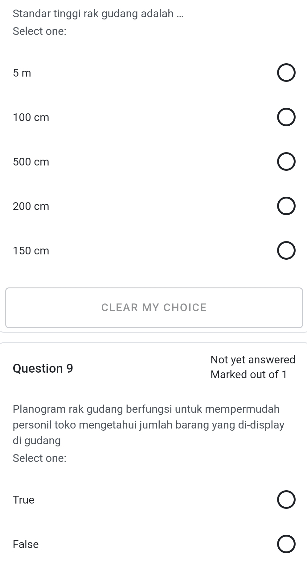 Standar tinggi rak gudang adalah ...
Select one:
5 m
100 cm
500 cm
200 cm
150 cm
CLEAR MY CHOICE
Not yet answered
Question 9
Marked out of 1
Planogram rak gudang berfungsi untuk mempermudah
personil toko mengetahui jumlah barang yang di-display
di gudang
Select one:
True
False