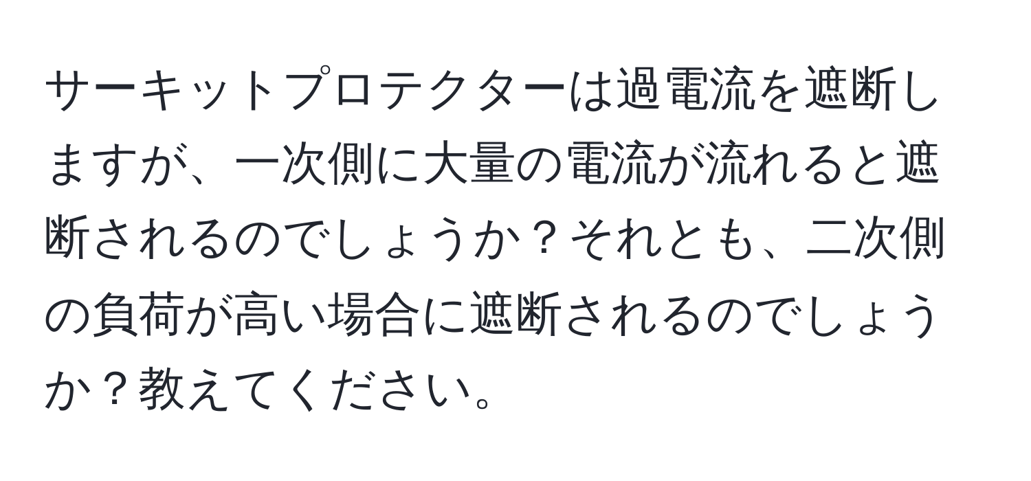 サーキットプロテクターは過電流を遮断しますが、一次側に大量の電流が流れると遮断されるのでしょうか？それとも、二次側の負荷が高い場合に遮断されるのでしょうか？教えてください。