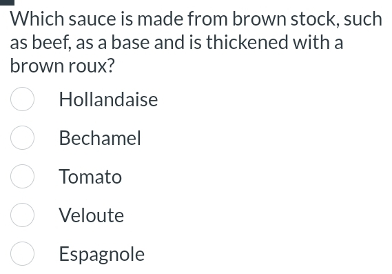 Which sauce is made from brown stock, such
as beef, as a base and is thickened with a
brown roux?
Hollandaise
Bechamel
Tomato
Veloute
Espagnole