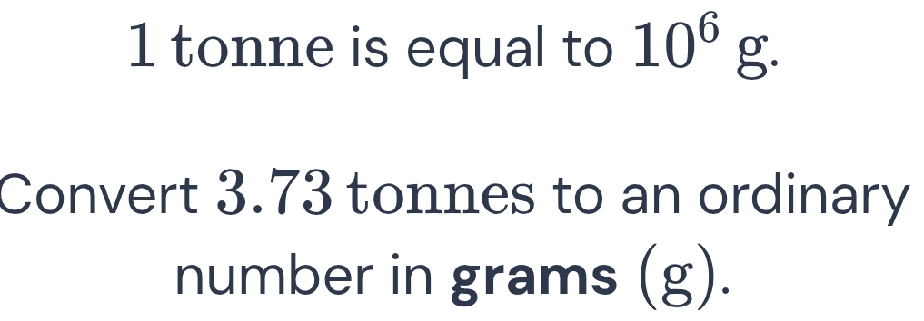 tonne is equal to 10^6 g. 
Convert 3.73 tonnes to an ordinary 
number in grams (g).