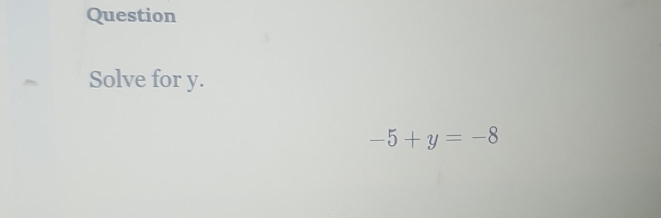 Question 
Solve for y.
-5+y=-8