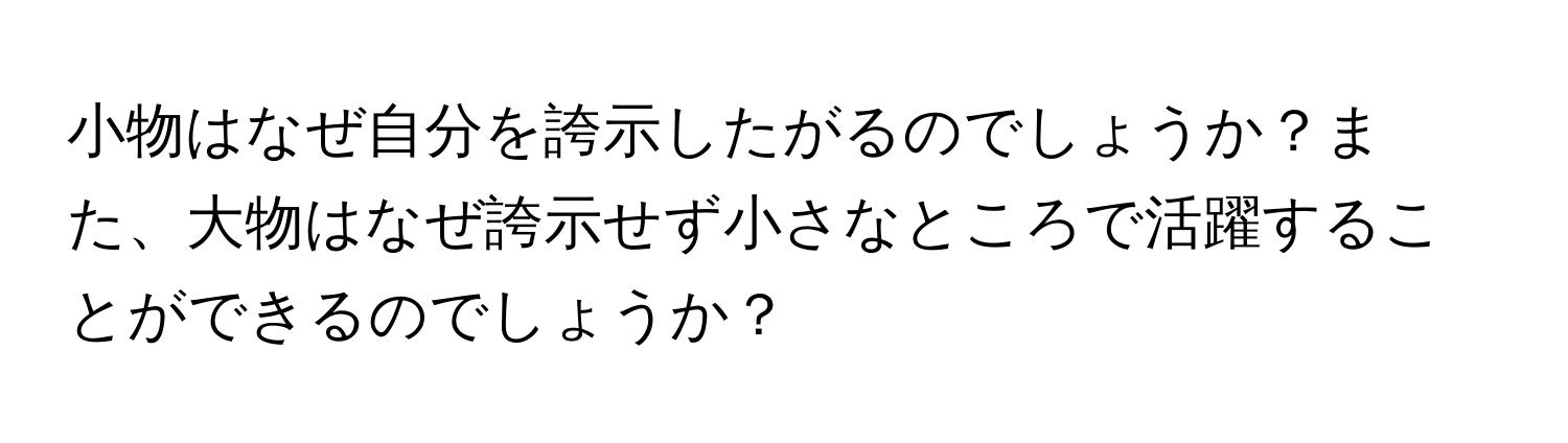 小物はなぜ自分を誇示したがるのでしょうか？また、大物はなぜ誇示せず小さなところで活躍することができるのでしょうか？