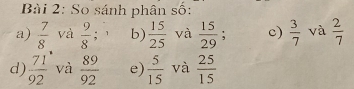 So sánh phân số: 
a)  7/8  và  9/8 ; ` b)  15/25  và  15/29 ; c)  3/7  và  2/7 
d)  71/92  và  89/92  e)  5/15  và  25/15 