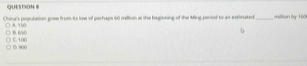 China's population grew from its low of perhaps 60 million at the beginning of the Ming period to an estimated _ million by 160
A. 150
B. 650
C. 100
D. 900