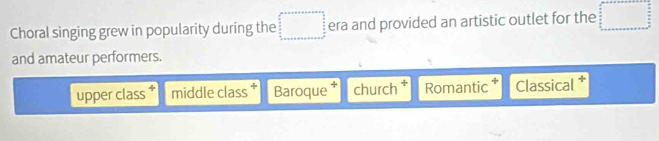 Choral singing grew in popularity during the era and provided an artistic outlet for the
and amateur performers.
upper class middle class Baroque church * Romantic Classical