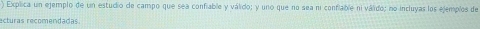 ) Explica un ejemplo de un estudio de campo que sea confiable y válido; y uno que no sea ni confiable ni válido; no incluyas los ejemplos de 
ecturas recomendadas