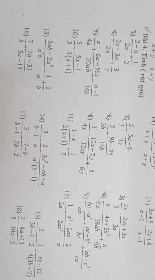 x+yx+y
14) frac x+y-frac x+y 15)  (3x+5)/x-1 - (2x+6)/x-1 
Bài 4. Tính ( rút gọn)
1  (2-a)/2a + 1/2 
2)  5/3 - (5a-6)/3a 
3)  2x/3 - (2ax+3x)/3a 
4)  (2x-3a)/2a + 3/2  5)  5/3b + (9b-25)/15b    b/6a - (4a+3b^2)/18ab + x/9b 
7)  x/4a + (6a-5bx)/20ab - (a-1)/10b  8)  3/4x - (10x+7y)/12xy + 5/6y  9)  (bc-a^2)/ab + (ac-b^2)/bc + (ab-c^2)/ca 
10)  5/3 - (5x-1)/3(x+1) 
11)  (1-x)/2(x+1) + 1/2 
12)  1/2a - (x^2-2ax)/2ax^2 - 2/x 
13)  (3ab-2a^2)/a^2b - 1/a + 2/b  14)  3/b-1 - 2/a - (3a^2-ab+a)/a^2(b-1)  15)  2/3b-2 - 1/2 + (6b-12)/4(3b-2) 
16)  7/5 - (7a-31)/5a-15 
17)  3/b-1 - (7-b)/2b-2 
18)  2/5 - (4a+13)/10a-5 