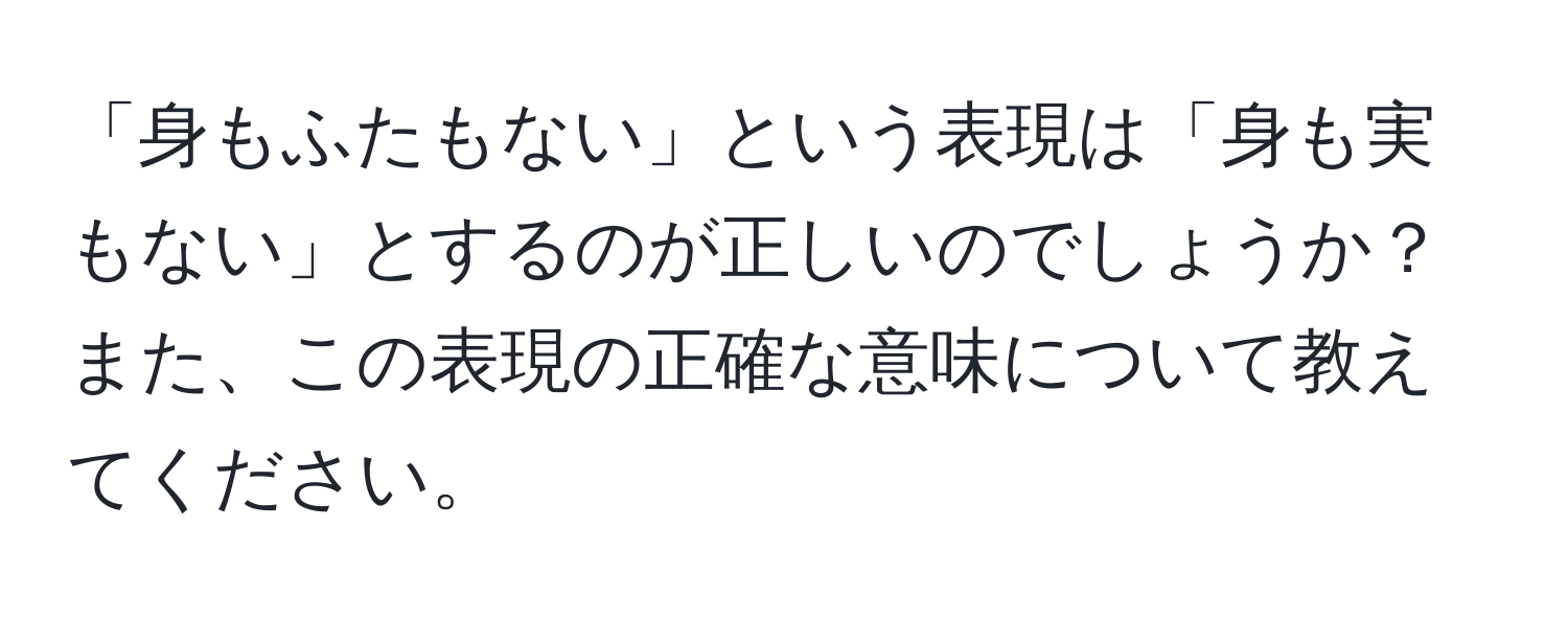 「身もふたもない」という表現は「身も実もない」とするのが正しいのでしょうか？また、この表現の正確な意味について教えてください。