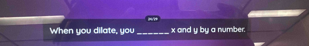 24/29 
When you dilate, you_ x and y by a number.