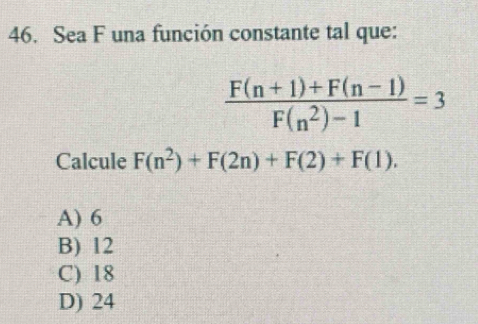 Sea F una función constante tal que:
 (F(n+1)+F(n-1))/F(n^2)-1 =3
Calcule F(n^2)+F(2n)+F(2)+F(1).
A) 6
B) 12
C) 18
D) 24