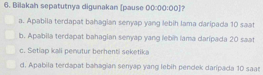 Bilakah sepatutnya digunakan [pause 00:00:00] ?
a. Apabila terdapat bahagian senyap yang lebih lama daripada 10 saat
b. Apabila terdapat bahagian senyap yang lebih lama daripada 20 saat
c. Setiap kali penutur berhenti seketika
d. Apabila terdapat bahagian senyap yang lebih pendek daripada 10 saat