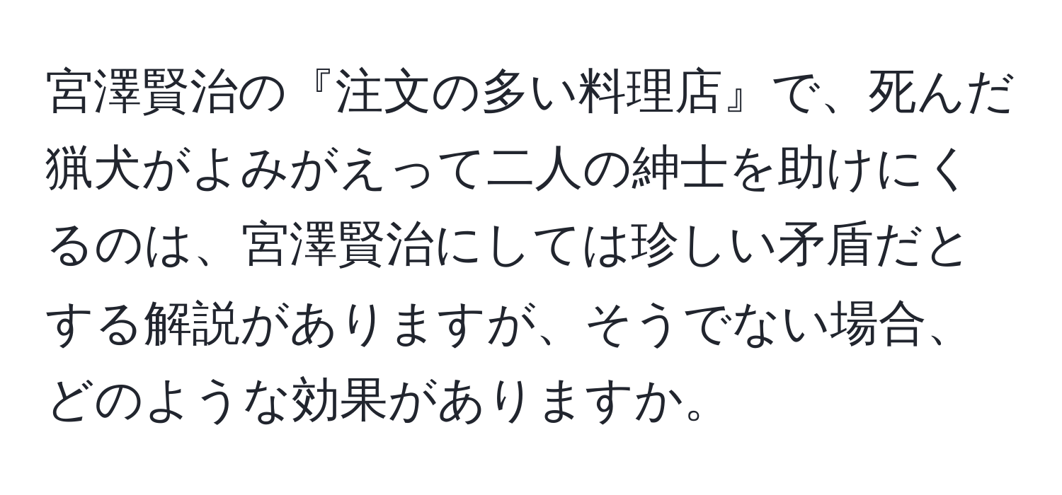 宮澤賢治の『注文の多い料理店』で、死んだ猟犬がよみがえって二人の紳士を助けにくるのは、宮澤賢治にしては珍しい矛盾だとする解説がありますが、そうでない場合、どのような効果がありますか。