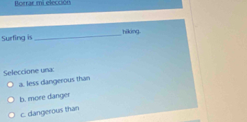 Borrar mi elección
Surfing is _hiking.
Seleccione una:
a. less dangerous than
b. more danger
c. dangerous than