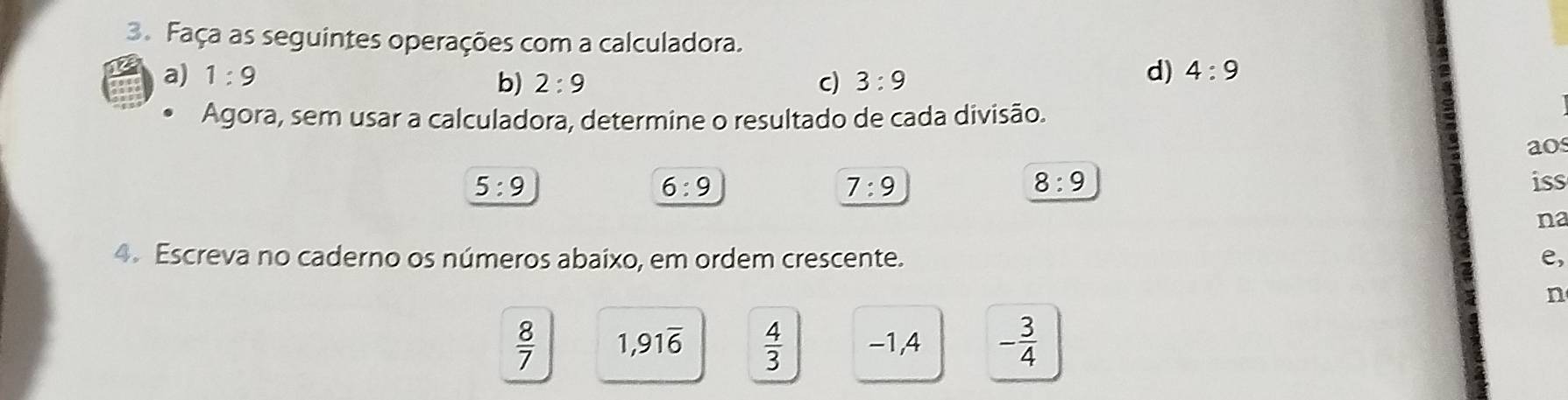 Faça as seguintes operações com a calculadora. 
a) 1:9 3:9
b) 2:9 c) 
d) 4:9
Agora, sem usar a calculadora, determine o resultado de cada divisão. 
aos
8:9
5:9 iss
6:9
7:9
na 
4. Escreva no caderno os números abaixo, em ordem crescente. e, 
n
 8/7  1,91overline 6  4/3  -1,4 - 3/4 