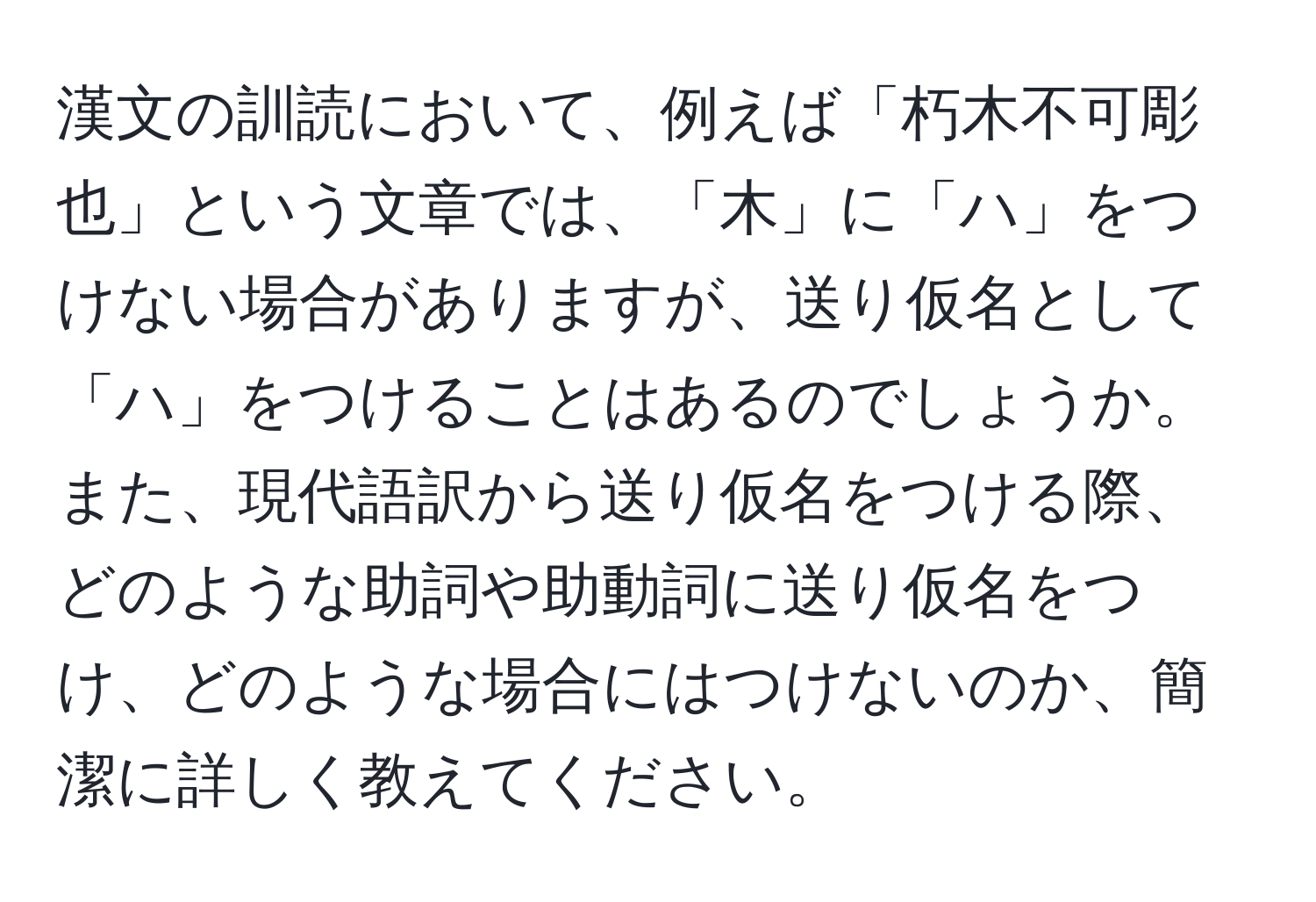 漢文の訓読において、例えば「朽木不可彫也」という文章では、「木」に「ハ」をつけない場合がありますが、送り仮名として「ハ」をつけることはあるのでしょうか。また、現代語訳から送り仮名をつける際、どのような助詞や助動詞に送り仮名をつけ、どのような場合にはつけないのか、簡潔に詳しく教えてください。