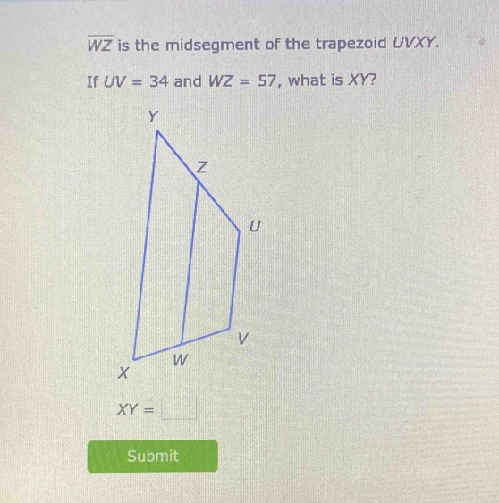 overline WZ is the midsegment of the trapezoid UVXY. 
If UV=34 and WZ=57 , what is XY?
XY=□
Submit