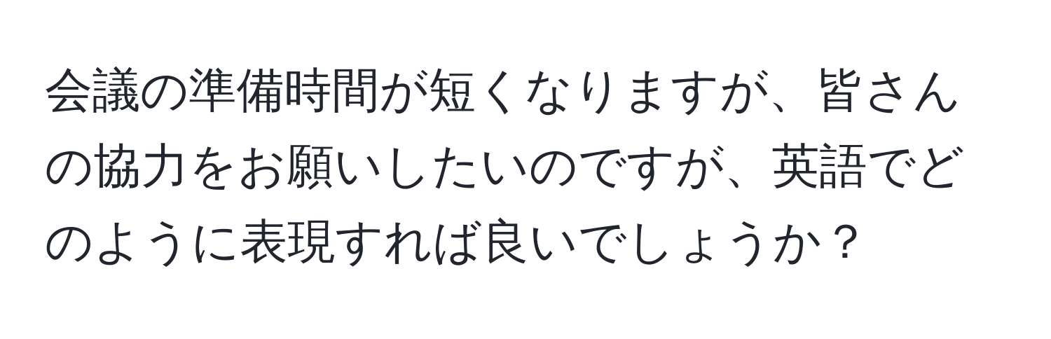 会議の準備時間が短くなりますが、皆さんの協力をお願いしたいのですが、英語でどのように表現すれば良いでしょうか？