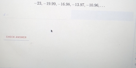 −23, −19.99, −16.98, −13.97, −10.96, . . .
d=
CHECK ANSWER