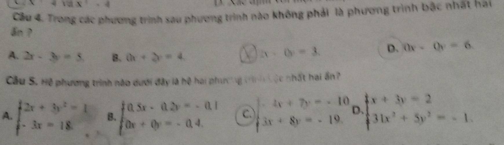 4tan x-4
Câu 4. Trong các phương trình sau phương trình nào không phải là phương trình bậc nhất hau
an ?
D. 0x-0y=6.
A. 2x-3y=5 B. (h+2)=4,
2x· 0=3. 
Cầu S. Hệ phương trình nào dưới đây là hệ hai phương trình ộc nhất hai ấn?
A. beginarrayl 2x+3y^2=1 -3x=18.endarray. B. beginarrayl 0.5x-0.2y=-0.1 0x+0y=-0.4.endarray. C. beginarrayl 4x+7y=-10, 3x+8y=-19.endarray. D beginarrayl x+3y=2 31x^2+5y^2=-1.endarray.