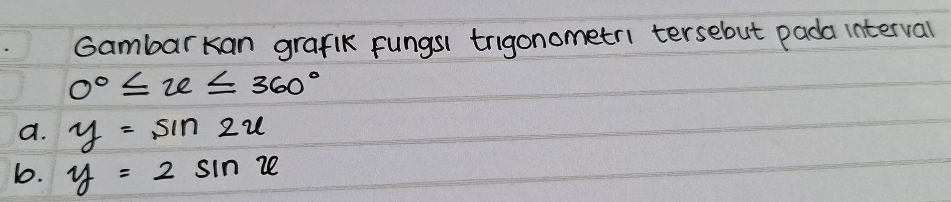Gambarkan grafk fungsi trigonometri tersebut pada interval
0°≤ x≤ 360°
a. y=sin 2x
b. y=2sin x