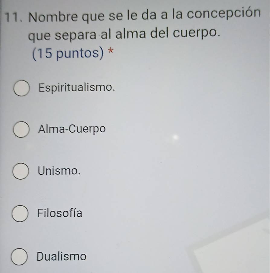 Nombre que se le da a la concepción
que separa al alma del cuerpo.
(15 puntos) *
Espiritualismo.
Alma-Cuerpo
Unismo.
Filosofía
Dualismo