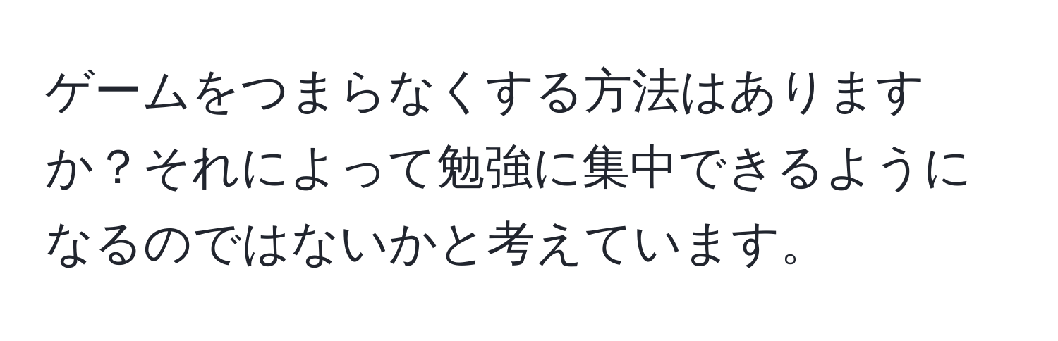 ゲームをつまらなくする方法はありますか？それによって勉強に集中できるようになるのではないかと考えています。