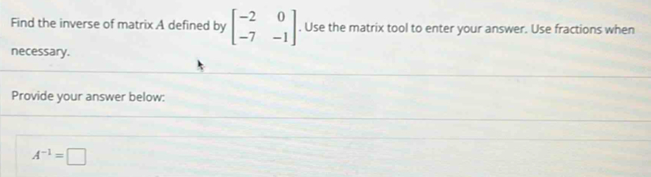 Find the inverse of matrix A defined by beginbmatrix -2&0 -7&-1endbmatrix. Use the matrix tool to enter your answer. Use fractions when 
necessary. 
Provide your answer below:
A^(-1)=□